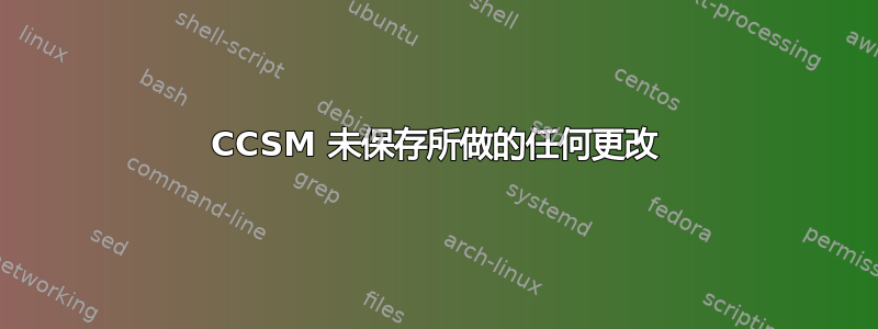 CCSM 未保存所做的任何更改