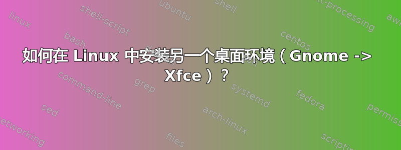 如何在 Linux 中安装另一个桌面环境（Gnome -> Xfce）？