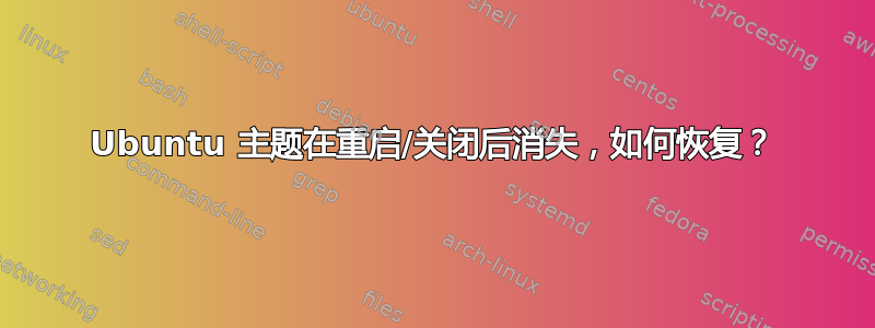 Ubuntu 主题在重启/关闭后消失，如何恢复？