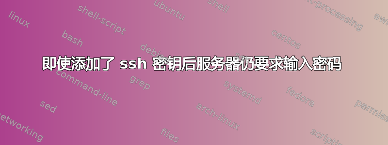 即使添加了 ssh 密钥后服务器仍要求输入密码