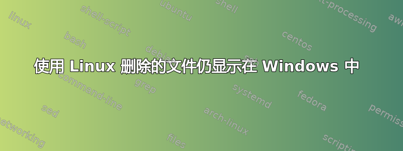 使用 Linux 删除的文件仍显示在 Windows 中 