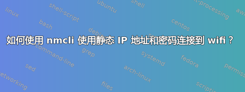 如何使用 nmcli 使用静态 IP 地址和密码连接到 wifi？