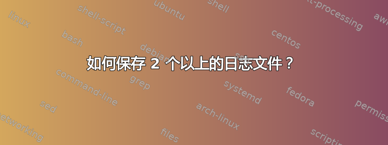 如何保存 2 个以上的日志文件？