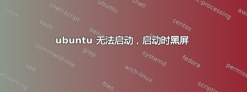 ubuntu 无法启动，启动时黑屏