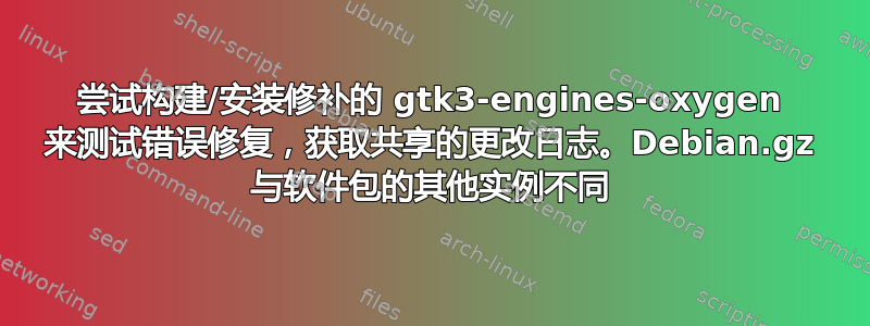 尝试构建/安装修补的 gtk3-engines-oxygen 来测试错误修复，获取共享的更改日志。Debian.gz 与软件包的其他实例不同