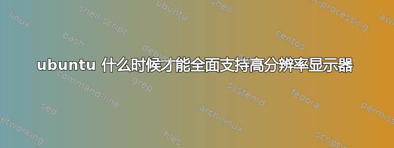 ubuntu 什么时候才能全面支持高分辨率显示器