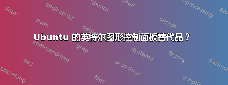 Ubuntu 的英特尔图形控制面板替代品？