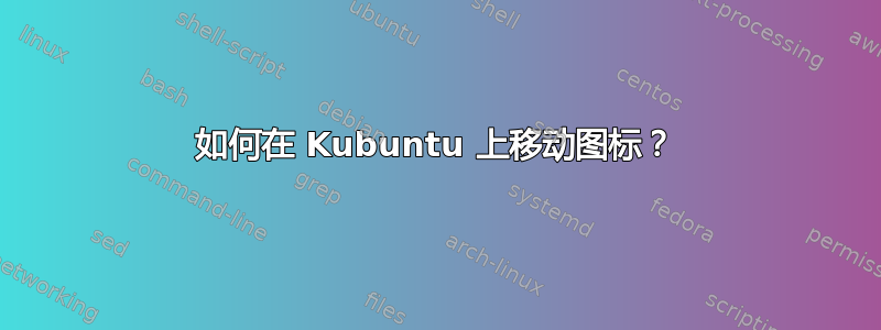 如何在 Kubuntu 上移动图标？