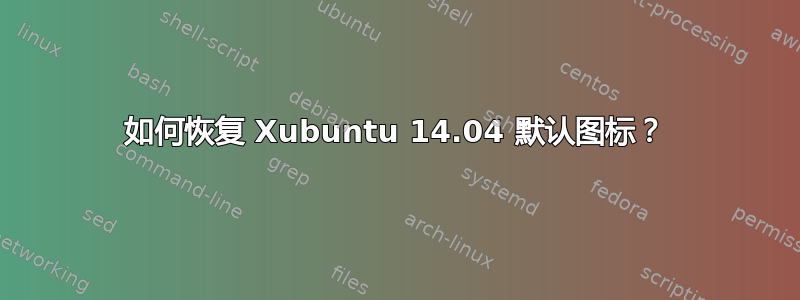 如何恢复 Xubuntu 14.04 默认图标？