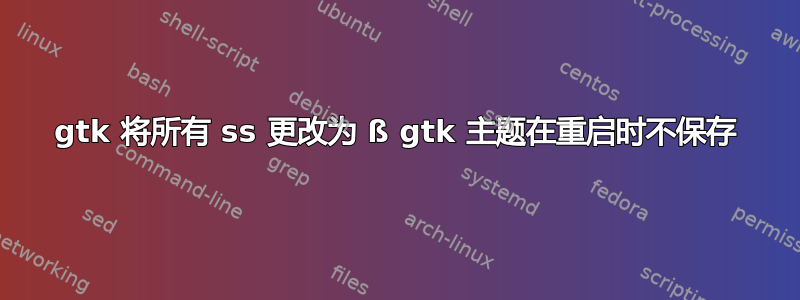 gtk 将所有 ss 更改为 ß gtk 主题在重启时不保存