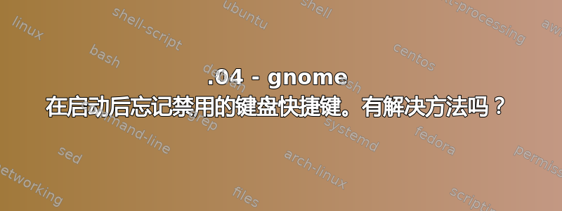 14.04 - gnome 在启动后忘记禁用的键盘快捷键。有解决方法吗？