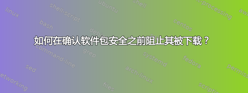 如何在确认软件包安全之前阻止其被下载？