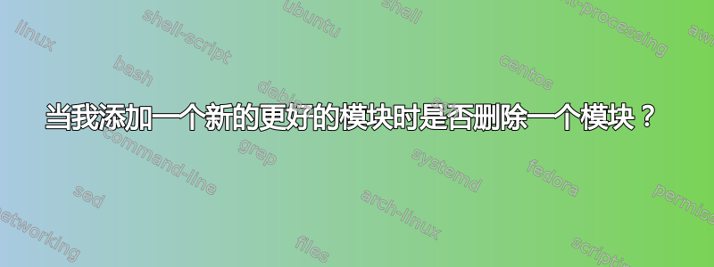 当我添加一个新的更好的模块时是否删除一个模块？