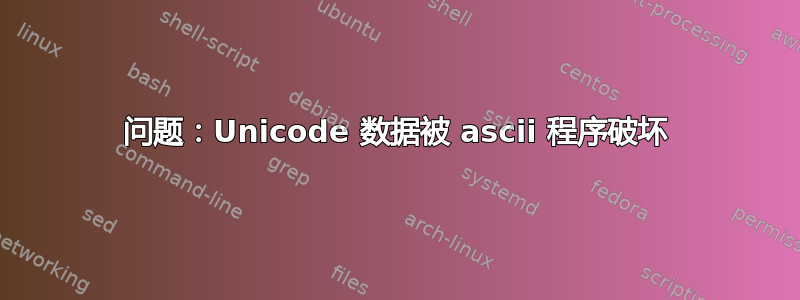 问题：Unicode 数据被 ascii 程序破坏