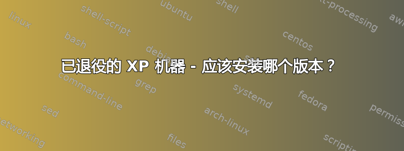 已退役的 XP 机器 - 应该安装哪个版本？