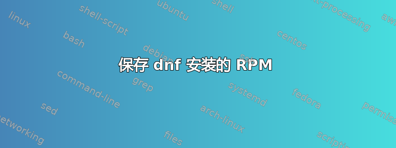 保存 dnf 安装的 RPM