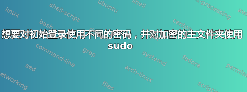 想要对初始登录使用不同的密码，并对加密的主文件夹使用 sudo 