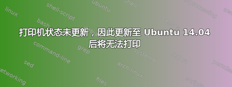 打印机状态未更新，因此更新至 Ubuntu 14.04 后将无法打印