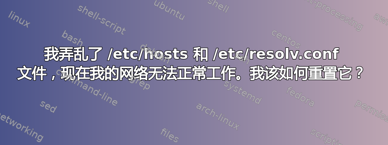 我弄乱了 /etc/hosts 和 /etc/resolv.conf 文件，现在我的网络无法正常工作。我该如何重置它？