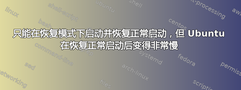 只能在恢复模式下启动并恢复正常启动，但 Ubuntu 在恢复正常启动后变得非常慢