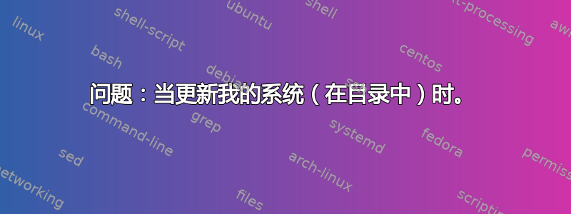 问题：当更新我的系统（在目录中）时。