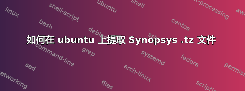 如何在 ubuntu 上提取 Synopsys .tz 文件