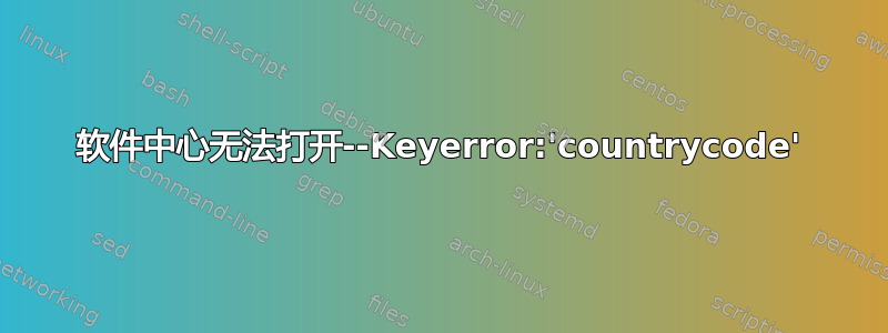 软件中心无法打开--Keyerror:'countrycode'