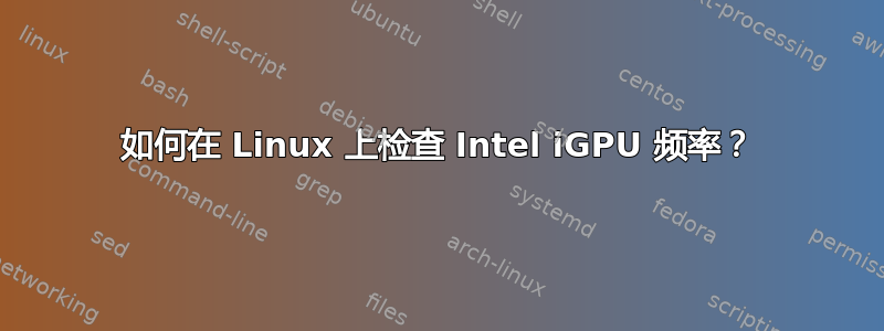 如何在 Linux 上检查 Intel iGPU 频率？