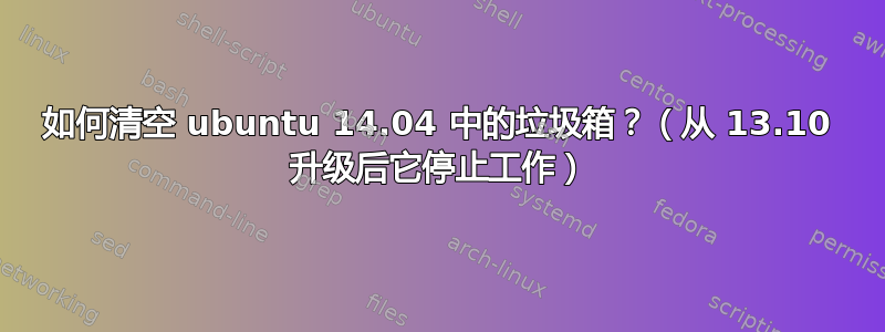 如何清空 ubuntu 14.04 中的垃圾箱？（从 13.10 升级后它停止工作）