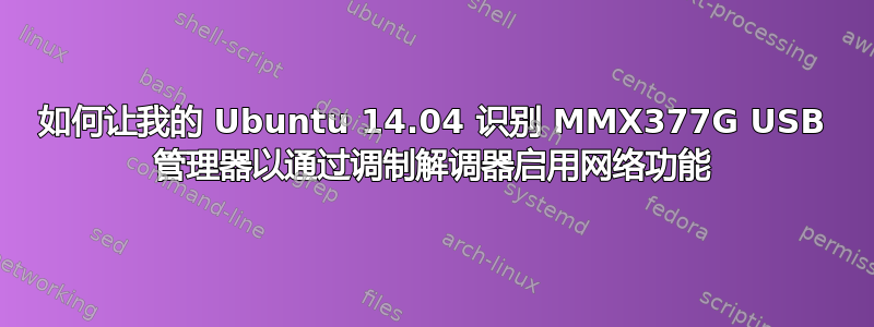 如何让我的 Ubuntu 14.04 识别 MMX377G USB 管理器以通过调制解调器启用网络功能