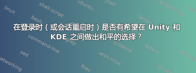 在登录时（或会话重启时）是否有希望在 Unity 和 KDE 之间做出和平的选择？