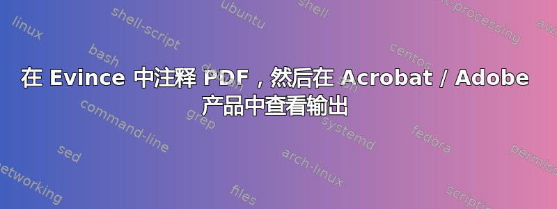 在 Evince 中注释 PDF，然后在 Acrobat / Adob​​e 产品中查看输出