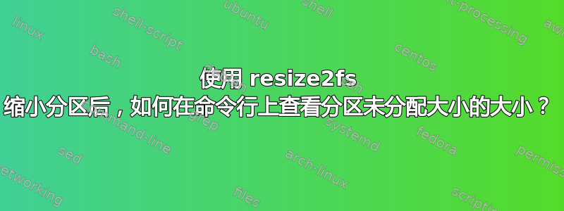 使用 resize2fs 缩小分区后，如何在命令行上查看分区未分配大小的大小？