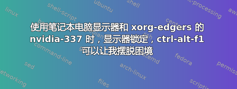 使用笔记本电脑显示器和 xorg-edgers 的 nvidia-337 时，显示器锁定，ctrl-alt-f1 可以让我摆脱困境