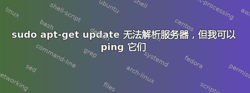 sudo apt-get update 无法解析服务器，但我可以 ping 它们