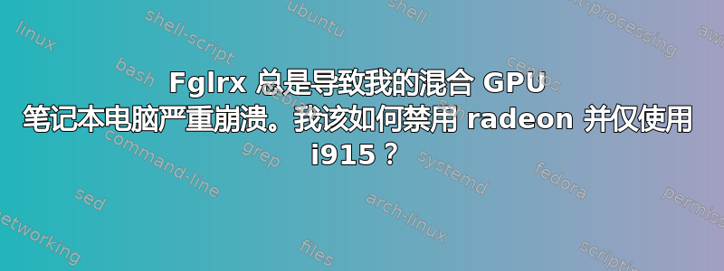 Fglrx 总是导致我的混合 GPU 笔记本电脑严重崩溃。我该如何禁用 radeon 并仅使用 i915？