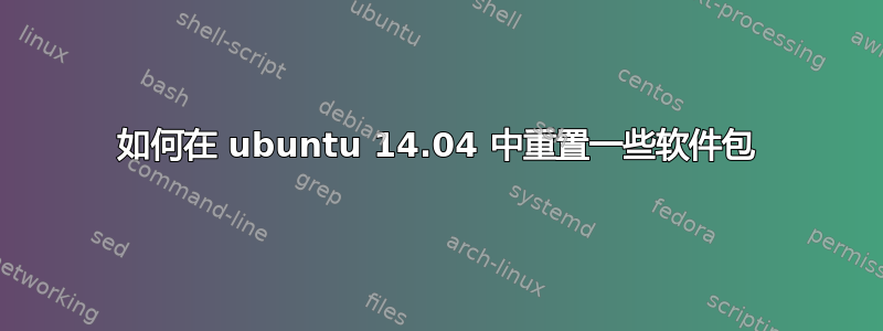 如何在 ubuntu 14.04 中重置一些软件包