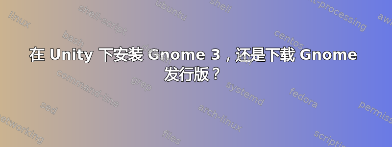 在 Unity 下安装 Gnome 3，还是下载 Gnome 发行版？