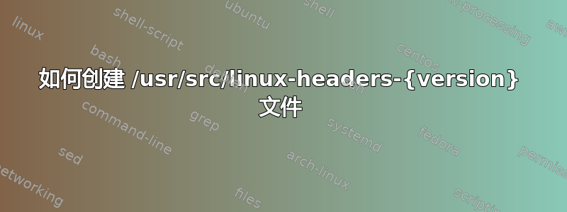 如何创建 /usr/src/linux-headers-{version} 文件