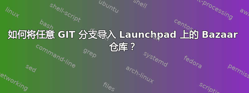 如何将任意 GIT 分支导入 Launchpad 上的 Bazaar 仓库？