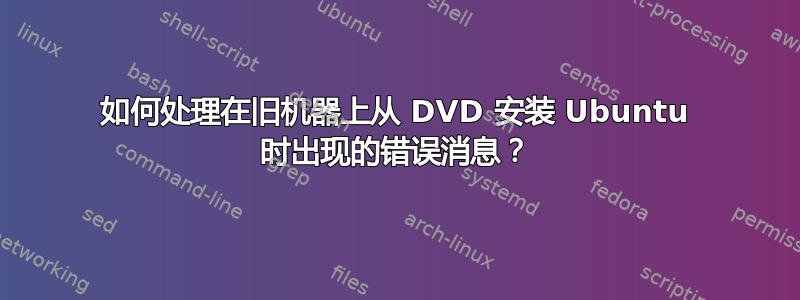 如何处理在旧机器上从 DVD 安装 Ubuntu 时出现的错误消息？