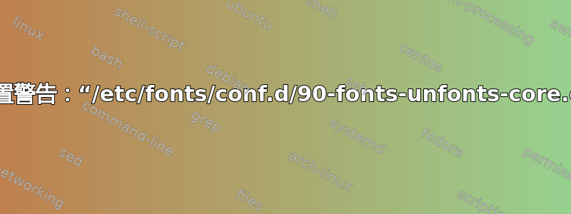 字体配置警告：“/etc/fonts/conf.d/90-fonts-unfonts-core.conf”