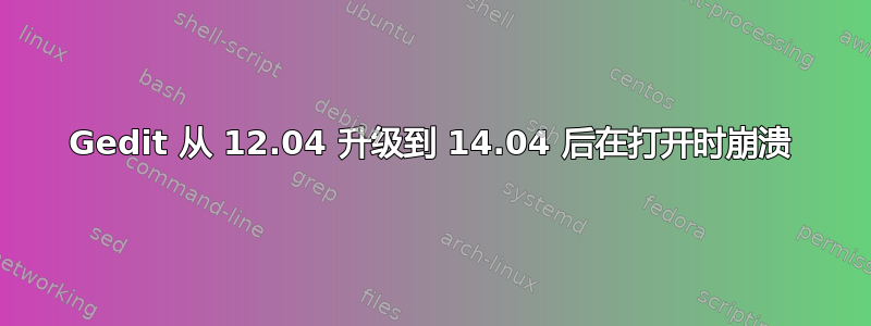 Gedit 从 12.04 升级到 14.04 后在打开时崩溃