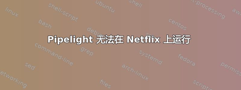 Pipelight 无法在 Netflix 上运行