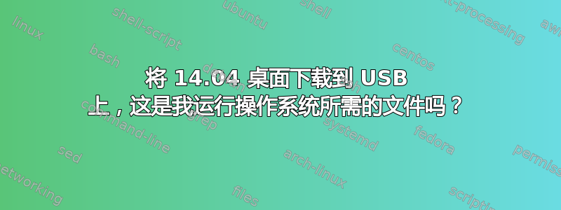 将 14.04 桌面下载到 USB 上，这是我运行操作系统所需的文件吗？