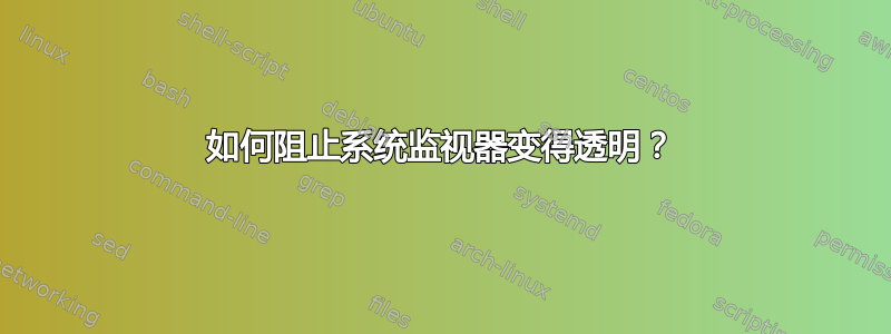 如何阻止系统监视器变得透明？