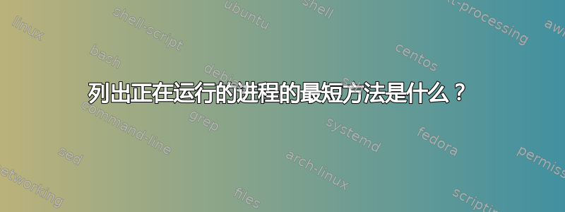 列出正在运行的进程的最短方法是什么？