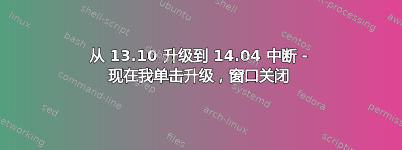 从 13.10 升级到 14.04 中断 - 现在我单击升级，窗口关闭