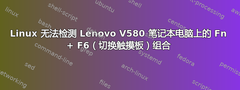 Linux 无法检测 Lenovo V580 笔记本电脑上的 Fn + F6（切换触摸板）组合