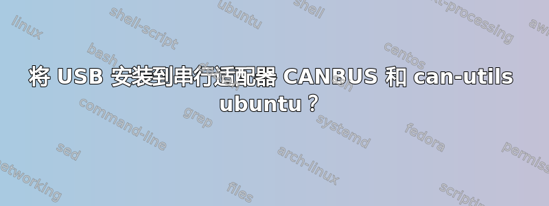 将 USB 安装到串行适配器 CANBUS 和 can-utils ubuntu？